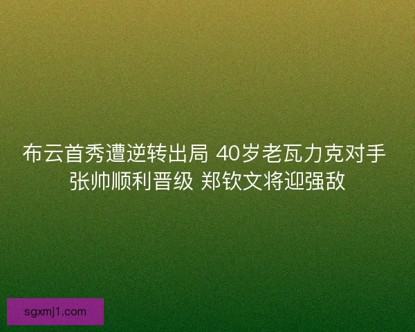 布云首秀遭逆转出局 40岁老瓦力克对手 张帅顺利晋级 郑钦文将迎强敌