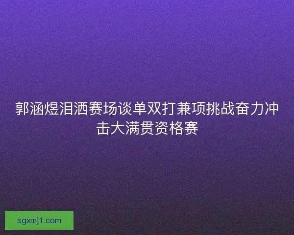 郭涵煜泪洒赛场谈单双打兼项挑战奋力冲击大满贯资格赛