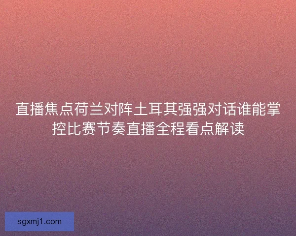 直播焦点荷兰对阵土耳其强强对话谁能掌控比赛节奏直播全程看点解读