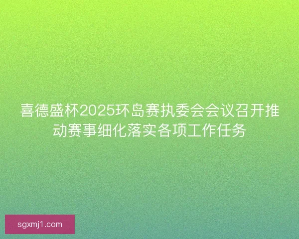 喜德盛杯2025环岛赛执委会会议召开推动赛事细化落实各项工作任务
