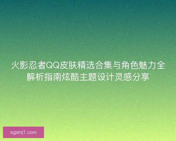 火影忍者QQ皮肤精选合集与角色魅力全解析指南炫酷主题设计灵感分享